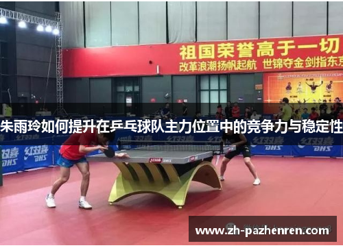 朱雨玲如何提升在乒乓球队主力位置中的竞争力与稳定性 朱雨玲如何提升在乒乓球队主力位置中的竞争力与稳定性