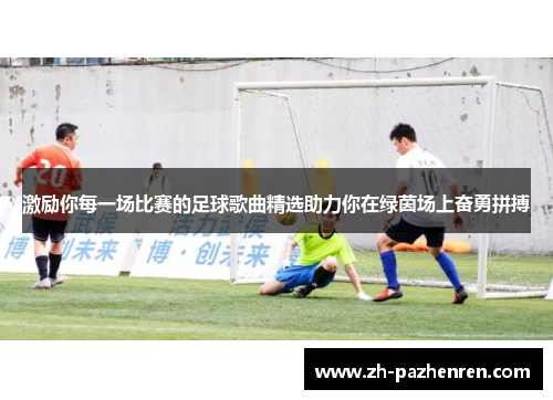 激励你每一场比赛的足球歌曲精选助力你在绿茵场上奋勇拼搏