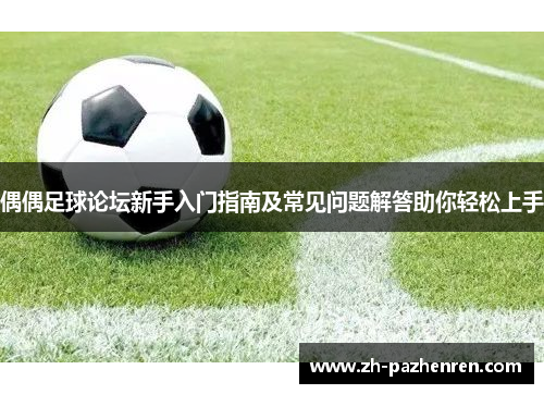 偶偶足球论坛新手入门指南及常见问题解答助你轻松上手 偶偶足球论坛新手入门指南及常见问题解答助你轻松上手