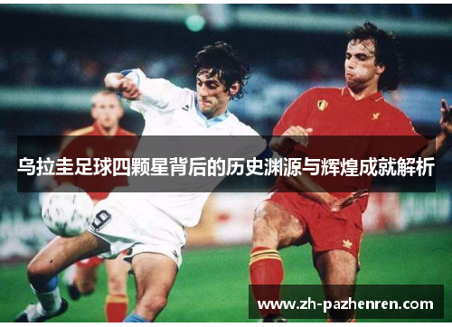 乌拉圭足球四颗星背后的历史渊源与辉煌成就解析 乌拉圭足球四颗星背后的历史渊源与辉煌成就解析