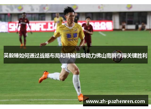 吴毅臻如何通过战略布局和精确指导助力佛山南狮夺得关键胜利