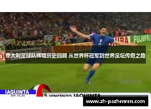 意大利足球队辉煌历史回顾 从世界杯冠军到世界足坛传奇之路