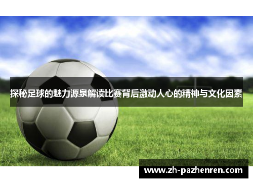 探秘足球的魅力源泉解读比赛背后激动人心的精神与文化因素