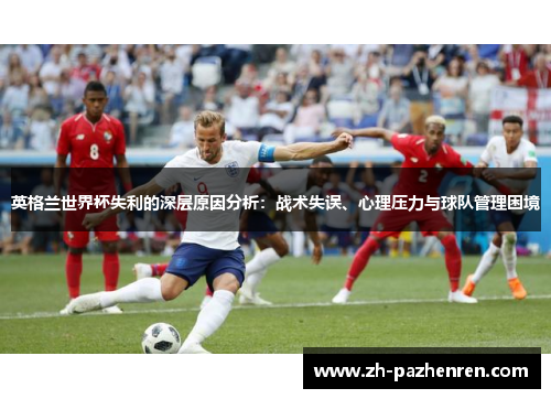 英格兰世界杯失利的深层原因分析：战术失误、心理压力与球队管理困境