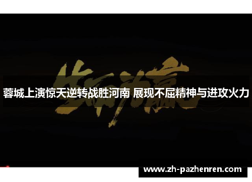 蓉城上演惊天逆转战胜河南 展现不屈精神与进攻火力 蓉城上演惊天逆转战胜河南 展现不屈精神与进攻火力