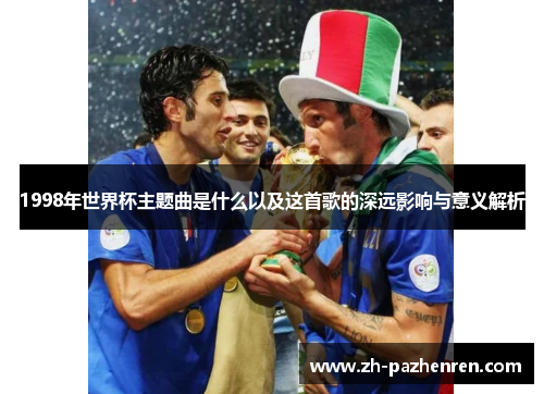1998年世界杯主题曲是什么以及这首歌的深远影响与意义解析 1998年世界杯主题曲是什么以及这首歌的深远影响与意义解析