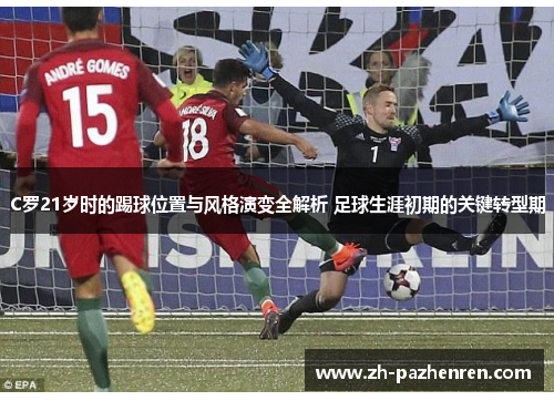 C罗21岁时的踢球位置与风格演变全解析 足球生涯初期的关键转型期