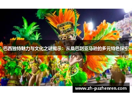 巴西独特魅力与文化之谜揭示:从桑巴到亚马逊的多元特色探索 巴西独特魅力与文化之谜揭示:从桑巴到亚马逊的多元特色探索