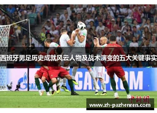 西班牙男足历史成就风云人物及战术演变的五大关键事实 西班牙男足历史成就风云人物及战术演变的五大关键事实