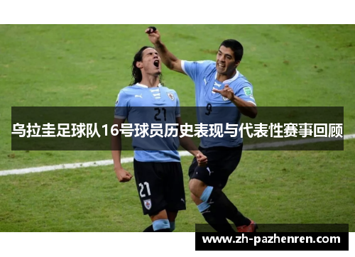 乌拉圭足球队16号球员历史表现与代表性赛事回顾