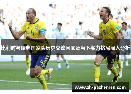比利时与瑞典国家队历史交锋回顾及当下实力格局深入分析 比利时与瑞典国家队历史交锋回顾及当下实力格局深入分析