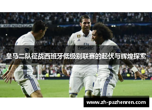 皇马二队征战西班牙低级别联赛的起伏与辉煌探索
