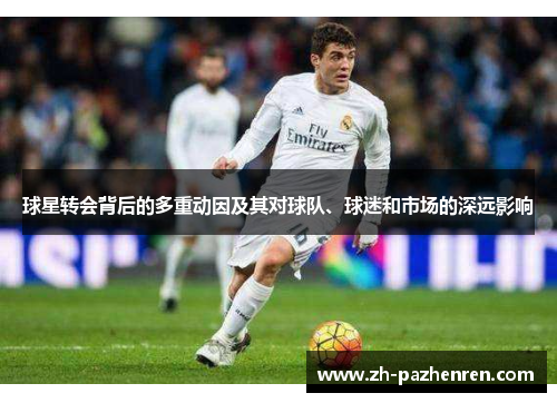 球星转会背后的多重动因及其对球队、球迷和市场的深远影响 球星转会背后的多重动因及其对球队、球迷和市场的深远影响