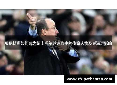 贝尼特斯如何成为纽卡斯尔球迷心中的传奇人物及其深远影响