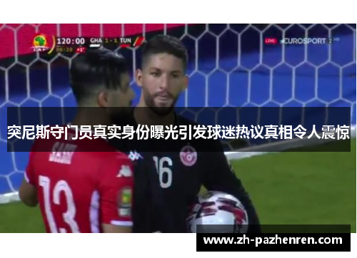 突尼斯守门员真实身份曝光引发球迷热议真相令人震惊