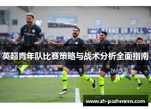 英超青年队比赛策略与战术分析全面指南 英超青年队比赛策略与战术分析全面指南
