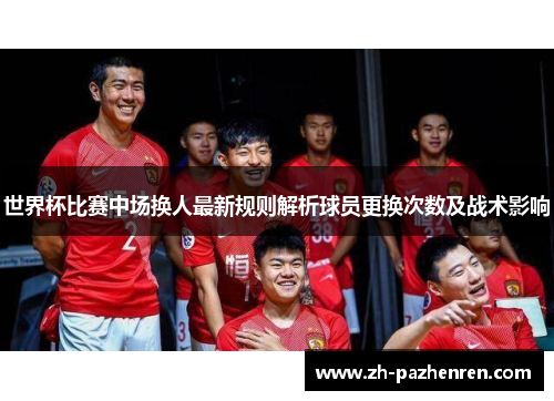 世界杯比赛中场换人最新规则解析球员更换次数及战术影响 世界杯比赛中场换人最新规则解析球员更换次数及战术影响