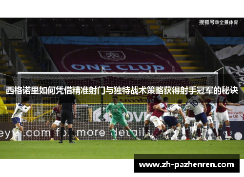 西格诺里如何凭借精准射门与独特战术策略获得射手冠军的秘诀 西格诺里如何凭借精准射门与独特战术策略获得射手冠军的秘诀