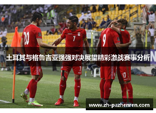 土耳其与格鲁吉亚强强对决展望精彩激战赛事分析 土耳其与格鲁吉亚强强对决展望精彩激战赛事分析
