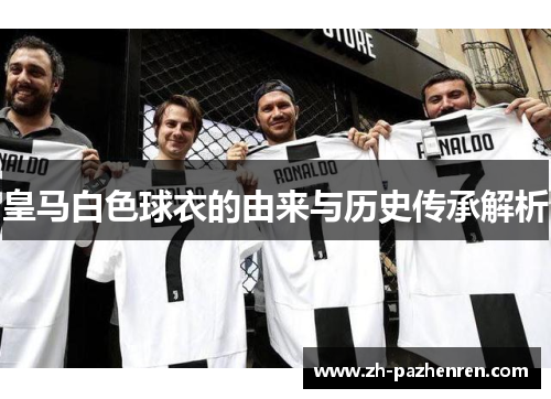 皇马白色球衣的由来与历史传承解析 皇马白色球衣的由来与历史传承解析