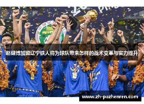 赵健博加盟辽宁铁人将为球队带来怎样的战术变革与实力提升 赵健博加盟辽宁铁人将为球队带来怎样的战术变革与实力提升