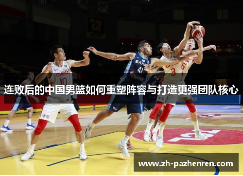 连败后的中国男篮如何重塑阵容与打造更强团队核心 连败后的中国男篮如何重塑阵容与打造更强团队核心