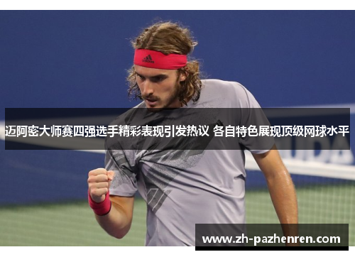迈阿密大师赛四强选手精彩表现引发热议 各自特色展现顶级网球水平