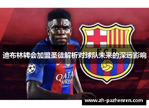 迪布林转会加盟圣徒解析对球队未来的深远影响 迪布林转会加盟圣徒解析对球队未来的深远影响