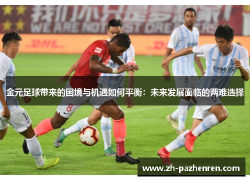 金元足球带来的困境与机遇如何平衡:未来发展面临的两难选择 金元足球带来的困境与机遇如何平衡:未来发展面临的两难选择