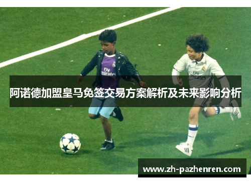 阿诺德加盟皇马免签交易方案解析及未来影响分析 阿诺德加盟皇马免签交易方案解析及未来影响分析