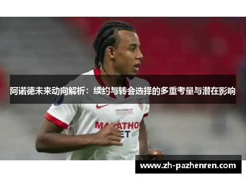 阿诺德未来动向解析:续约与转会选择的多重考量与潜在影响 阿诺德未来动向解析:续约与转会选择的多重考量与潜在影响