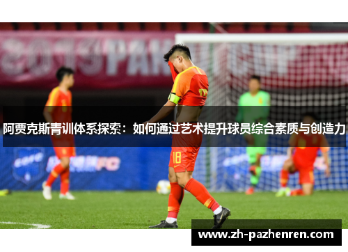 阿贾克斯青训体系探索:如何通过艺术提升球员综合素质与创造力 阿贾克斯青训体系探索:如何通过艺术提升球员综合素质与创造力