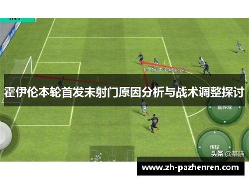 霍伊伦本轮首发未射门原因分析与战术调整探讨 霍伊伦本轮首发未射门原因分析与战术调整探讨