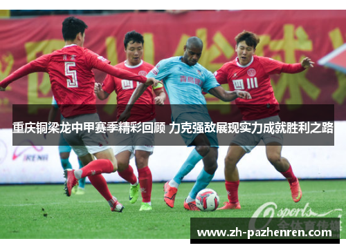 重庆铜梁龙中甲赛季精彩回顾 力克强敌展现实力成就胜利之路