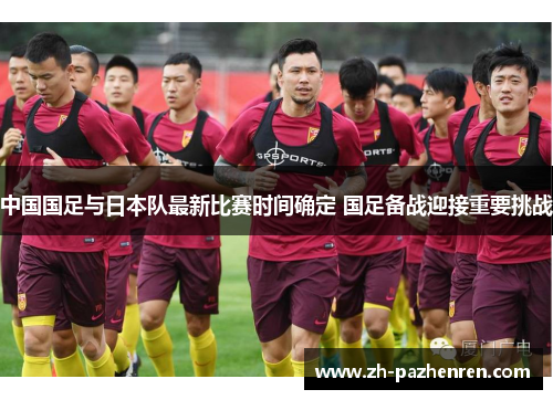 中国国足与日本队最新比赛时间确定 国足备战迎接重要挑战 中国国足与日本队最新比赛时间确定 国足备战迎接重要挑战