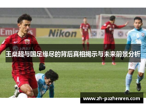 王燊超与国足缘尽的背后真相揭示与未来前景分析