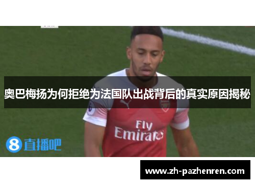 奥巴梅扬为何拒绝为法国队出战背后的真实原因揭秘 奥巴梅扬为何拒绝为法国队出战背后的真实原因揭秘