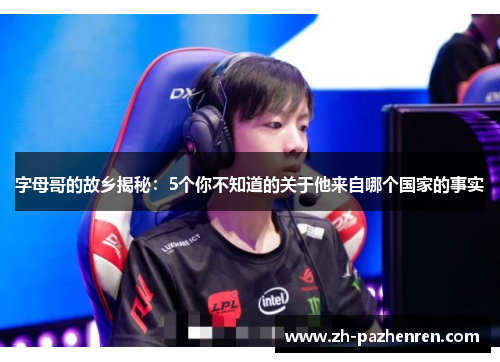 字母哥的故乡揭秘：5个你不知道的关于他来自哪个国家的事实