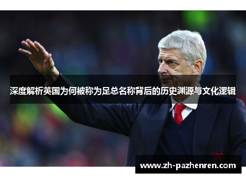 深度解析英国为何被称为足总名称背后的历史渊源与文化逻辑 深度解析英国为何被称为足总名称背后的历史渊源与文化逻辑