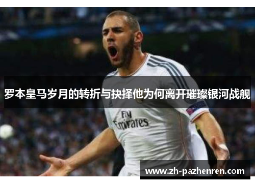 罗本皇马岁月的转折与抉择他为何离开璀璨银河战舰 罗本皇马岁月的转折与抉择他为何离开璀璨银河战舰