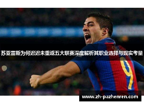 苏亚雷斯为何迟迟未重返五大联赛深度解析其职业选择与现实考量 苏亚雷斯为何迟迟未重返五大联赛深度解析其职业选择与现实考量
