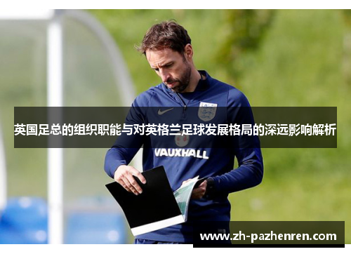 英国足总的组织职能与对英格兰足球发展格局的深远影响解析 英国足总的组织职能与对英格兰足球发展格局的深远影响解析