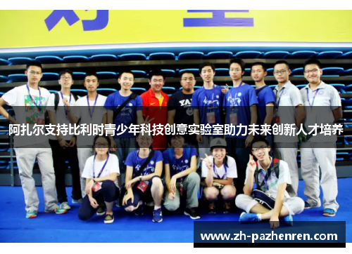 阿扎尔支持比利时青少年科技创意实验室助力未来创新人才培养