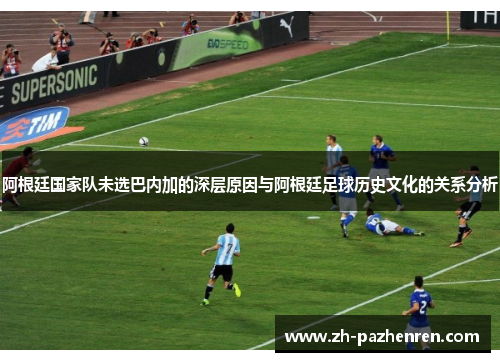 阿根廷国家队未选巴内加的深层原因与阿根廷足球历史文化的关系分析