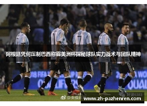 阿根廷凭何压制巴西称霸美洲杯探秘球队实力战术与团队精神 阿根廷凭何压制巴西称霸美洲杯探秘球队实力战术与团队精神
