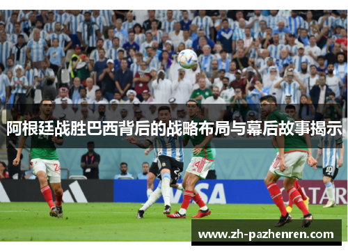 阿根廷战胜巴西背后的战略布局与幕后故事揭示 阿根廷战胜巴西背后的战略布局与幕后故事揭示