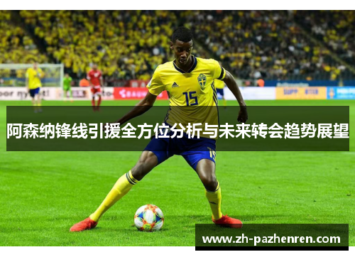 阿森纳锋线引援全方位分析与未来转会趋势展望 阿森纳锋线引援全方位分析与未来转会趋势展望