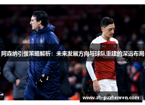 阿森纳引援策略解析:未来发展方向与球队重建的深远布局 阿森纳引援策略解析:未来发展方向与球队重建的深远布局