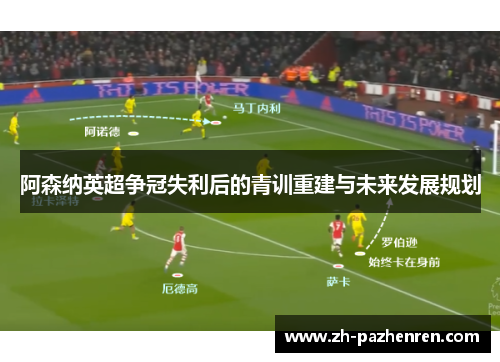 阿森纳英超争冠失利后的青训重建与未来发展规划 阿森纳英超争冠失利后的青训重建与未来发展规划