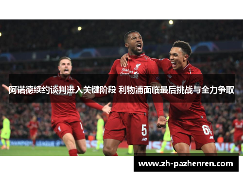 阿诺德续约谈判进入关键阶段 利物浦面临最后挑战与全力争取